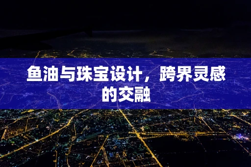 鱼油与珠宝设计，跨界灵感的交融