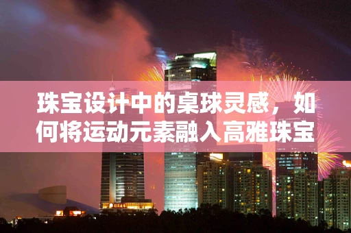 珠宝设计中的桌球灵感，如何将运动元素融入高雅珠宝？