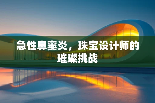 急性鼻窦炎，珠宝设计师的璀璨挑战