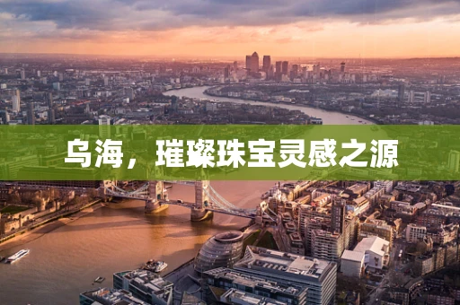 乌海，璀璨珠宝灵感之源