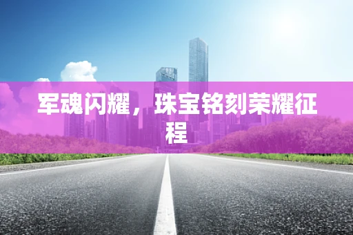 军魂闪耀，珠宝铭刻荣耀征程
