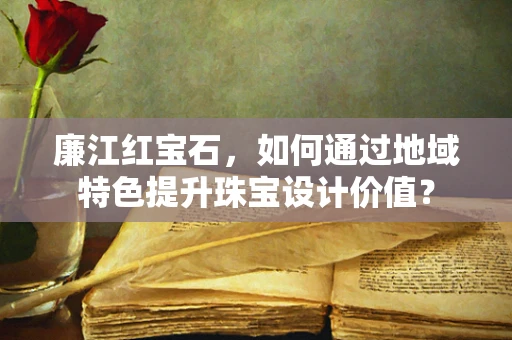 廉江红宝石，如何通过地域特色提升珠宝设计价值？