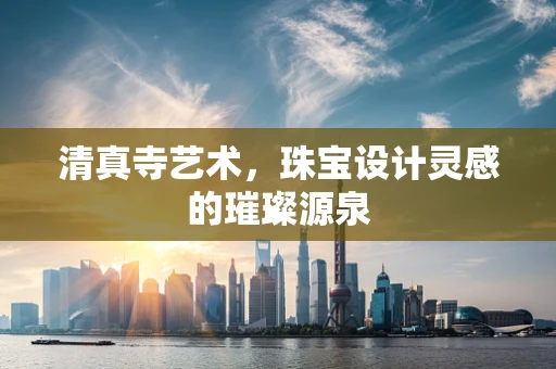 清真寺艺术，珠宝设计灵感的璀璨源泉