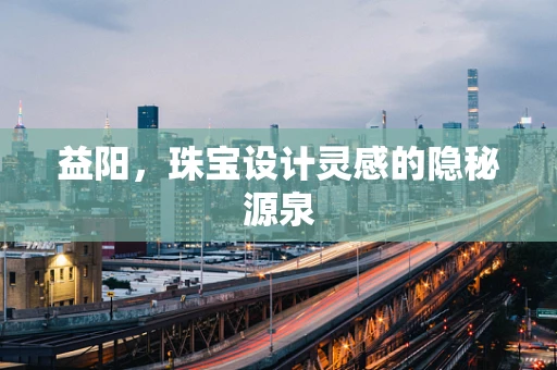 益阳，珠宝设计灵感的隐秘源泉