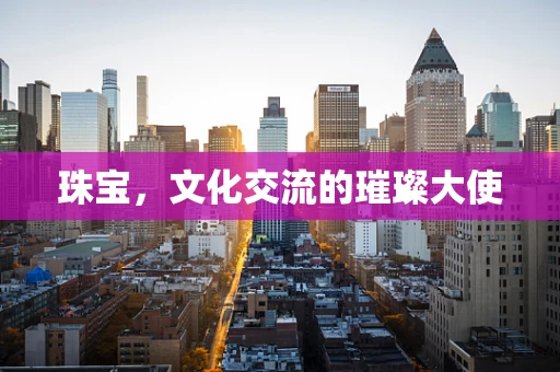 珠宝，文化交流的璀璨大使