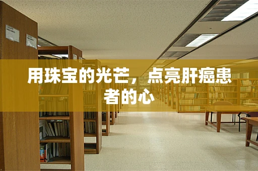 用珠宝的光芒，点亮肝癌患者的心