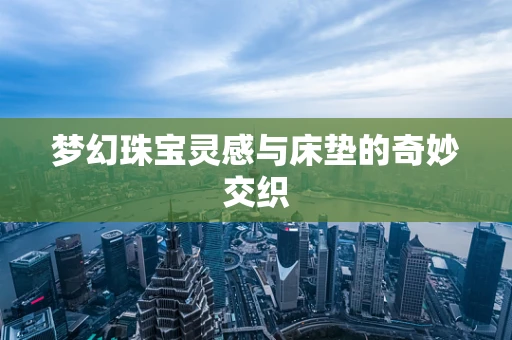 梦幻珠宝灵感与床垫的奇妙交织