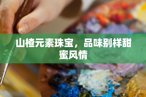山楂元素珠宝，品味别样甜蜜风情