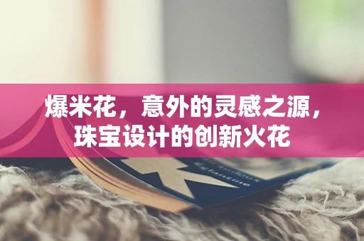 爆米花，意外的灵感之源，珠宝设计的创新火花