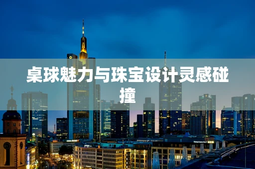 桌球魅力与珠宝设计灵感碰撞