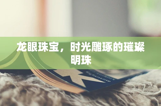龙眼珠宝，时光雕琢的璀璨明珠