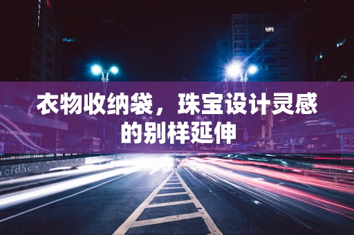 衣物收纳袋，珠宝设计灵感的别样延伸