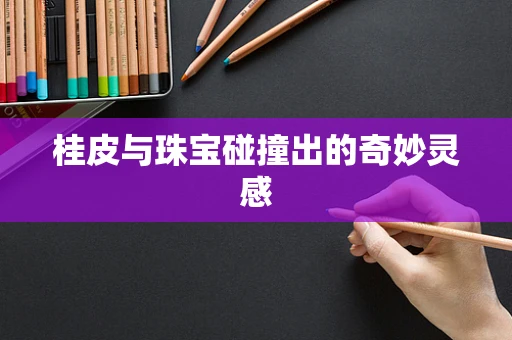 桂皮与珠宝碰撞出的奇妙灵感