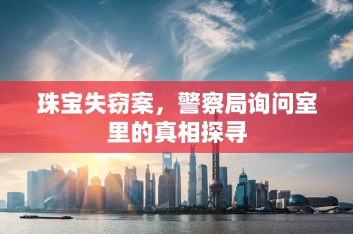 珠宝失窃案，警察局询问室里的真相探寻