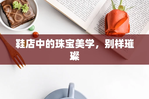 鞋店中的珠宝美学，别样璀璨