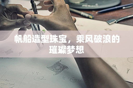 帆船造型珠宝，乘风破浪的璀璨梦想