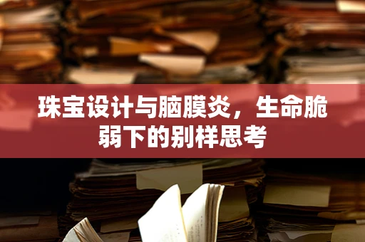 珠宝设计与脑膜炎，生命脆弱下的别样思考