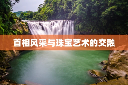 首相风采与珠宝艺术的交融