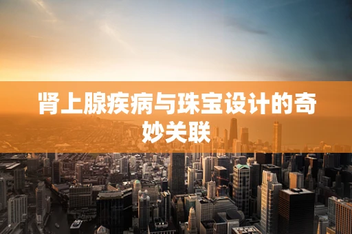 肾上腺疾病与珠宝设计的奇妙关联