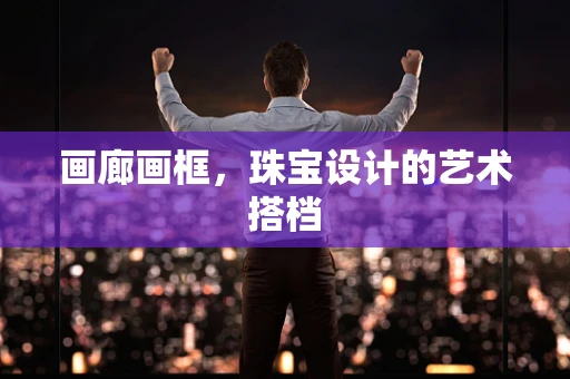 画廊画框，珠宝设计的艺术搭档