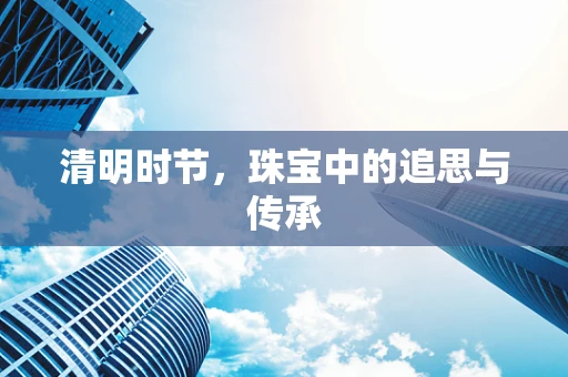 清明时节，珠宝中的追思与传承