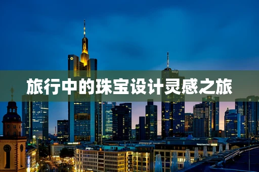 旅行中的珠宝设计灵感之旅
