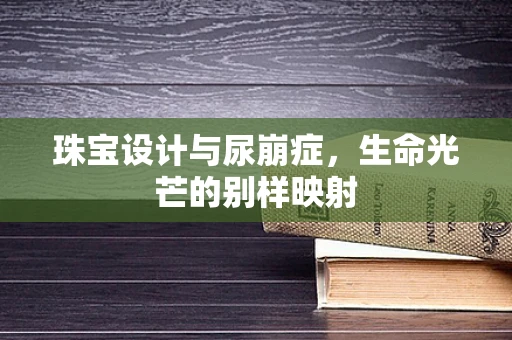珠宝设计与尿崩症，生命光芒的别样映射
