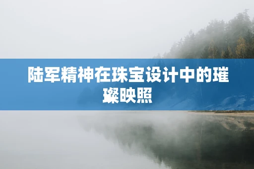 陆军精神在珠宝设计中的璀璨映照