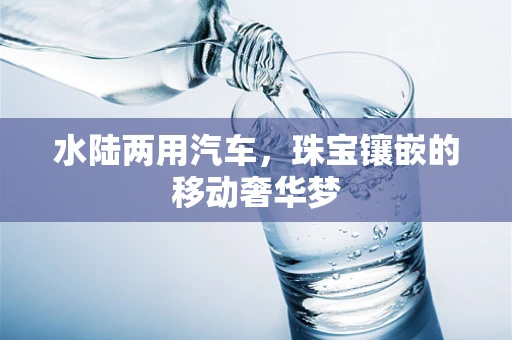 水陆两用汽车，珠宝镶嵌的移动奢华梦