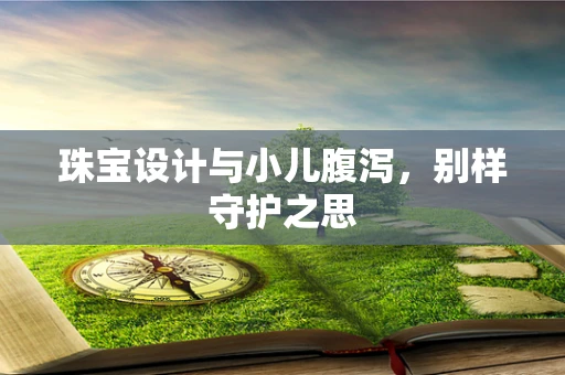 珠宝设计与小儿腹泻，别样守护之思
