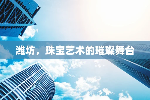 潍坊，珠宝艺术的璀璨舞台