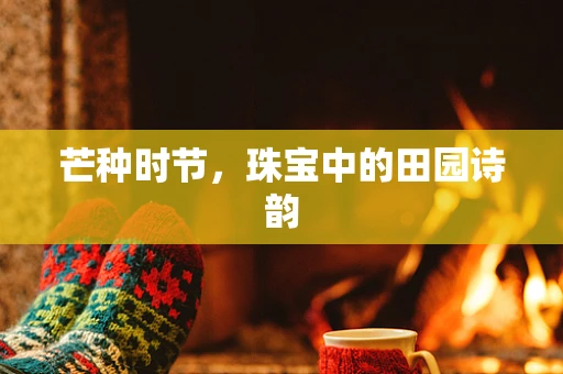 芒种时节，珠宝中的田园诗韵