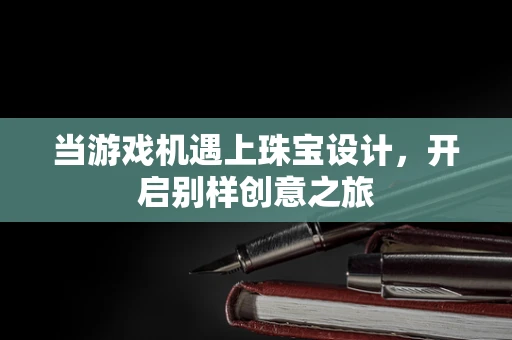 当游戏机遇上珠宝设计，开启别样创意之旅