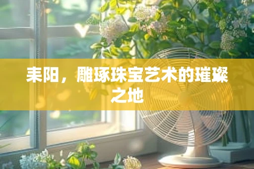 耒阳，雕琢珠宝艺术的璀璨之地