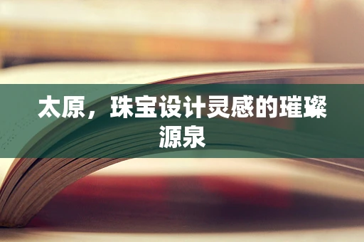 太原，珠宝设计灵感的璀璨源泉