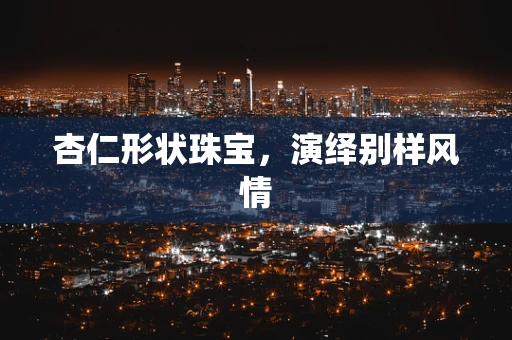 杏仁形状珠宝，演绎别样风情