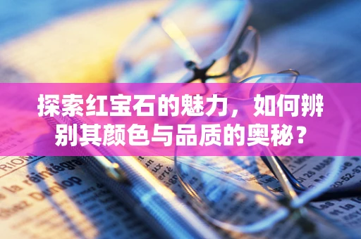 探索红宝石的魅力，如何辨别其颜色与品质的奥秘？