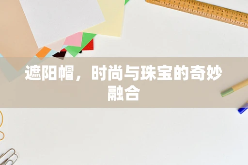 遮阳帽，时尚与珠宝的奇妙融合