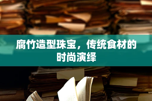 腐竹造型珠宝，传统食材的时尚演绎
