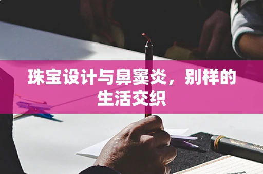珠宝设计与鼻窦炎，别样的生活交织