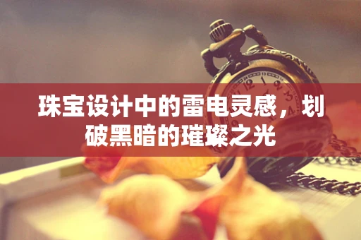 珠宝设计中的雷电灵感，划破黑暗的璀璨之光