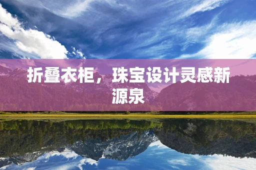 折叠衣柜，珠宝设计灵感新源泉