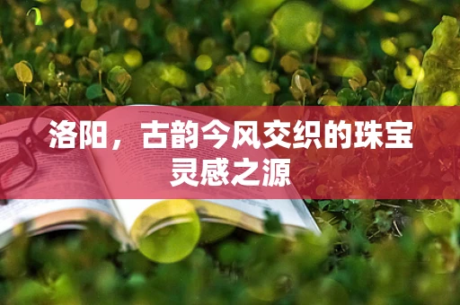 洛阳，古韵今风交织的珠宝灵感之源