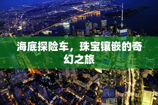 海底探险车，珠宝镶嵌的奇幻之旅