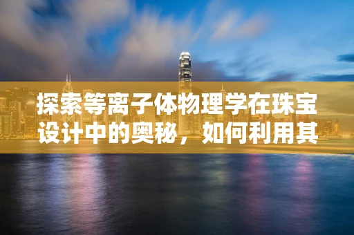 探索等离子体物理学在珠宝设计中的奥秘，如何利用其特性创造独特光泽？