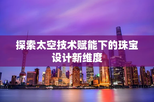 探索太空技术赋能下的珠宝设计新维度