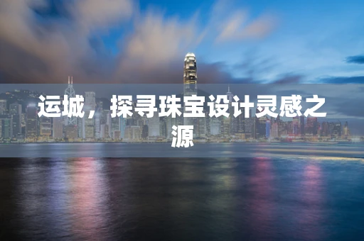 运城，探寻珠宝设计灵感之源