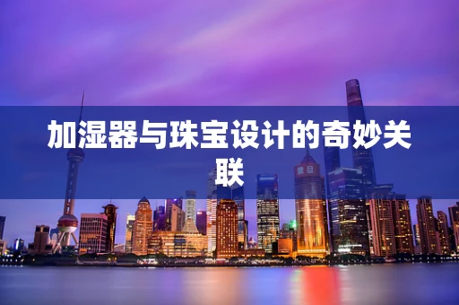 加湿器与珠宝设计的奇妙关联