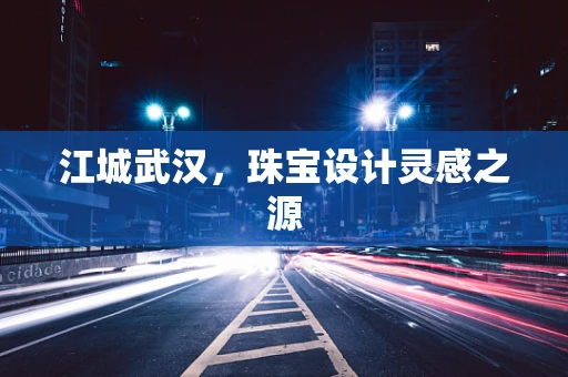 江城武汉，珠宝设计灵感之源