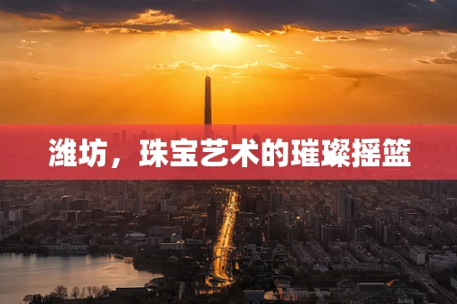 潍坊，珠宝艺术的璀璨摇篮